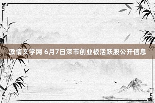 激情文学网 6月7日深市创业板活跃股公开信息
