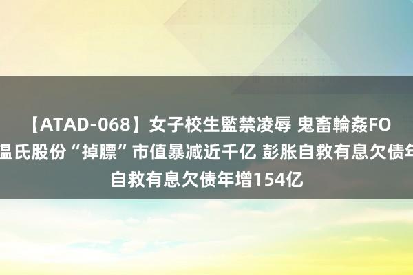 【ATAD-068】女子校生監禁凌辱 鬼畜輪姦FOREVER2 温氏股份“掉膘”市值暴减近千亿 彭胀自救有息欠债年增154亿