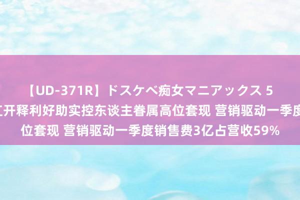 【UD-371R】ドスケベ痴女マニアックス 5 女教師＆女医編 一品红开释利好助实控东谈主眷属高位套现 营销驱动一季度销售费3亿占营收59%