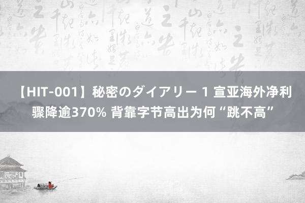 【HIT-001】秘密のダイアリー 1 宣亚海外净利骤降逾370% 背靠字节高出为何“跳不高”