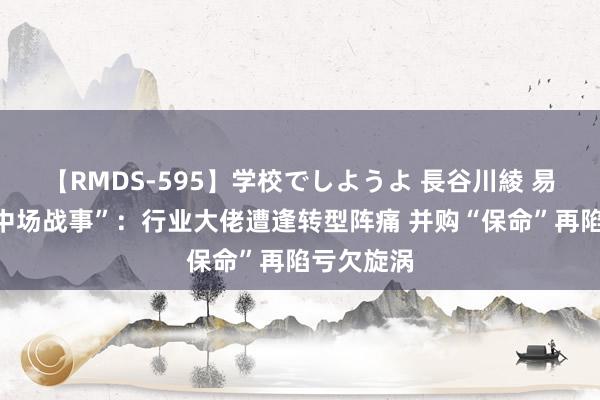 【RMDS-595】学校でしようよ 長谷川綾 易成新能“中场战事”：行业大佬遭逢转型阵痛 并购“保命”再陷亏欠旋涡