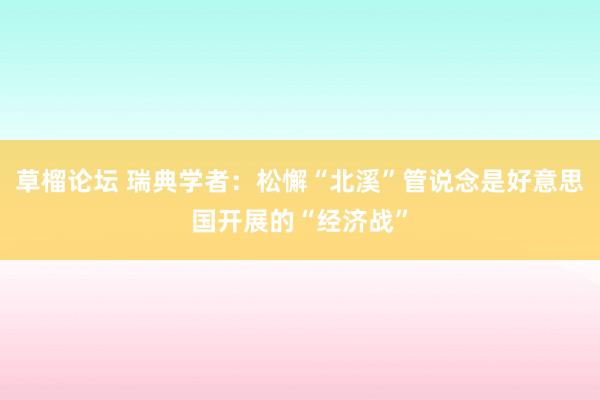 草榴论坛 瑞典学者：松懈“北溪”管说念是好意思国开展的“经济战”