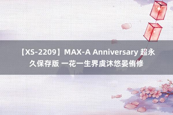 【XS-2209】MAX-A Anniversary 超永久保存版 一花一生界虞沐悠晏侑修
