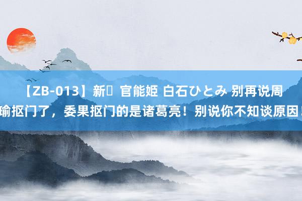 【ZB-013】新・官能姫 白石ひとみ 别再说周瑜抠门了，委果抠门的是诸葛亮！别说你不知谈原因！