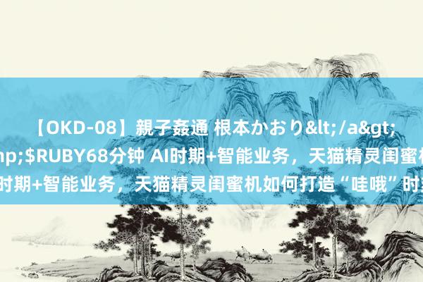 【OKD-08】親子姦通 根本かおり</a>2005-11-15ルビー&$RUBY68分钟 AI时期+智能业务，天猫精灵闺蜜机如何打造“哇哦”时刻？