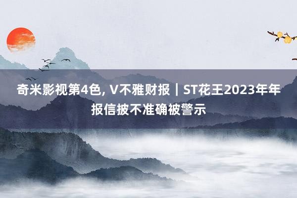 奇米影视第4色, V不雅财报｜ST花王2023年年报信披不准确被警示