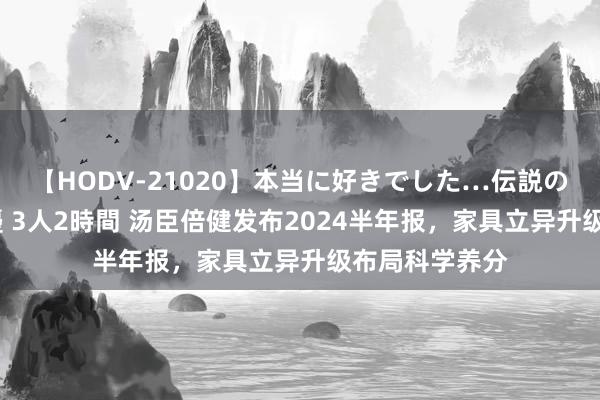 【HODV-21020】本当に好きでした…伝説の清純派AV女優 3人2時間 汤臣倍健发布2024半年报，家具立异升级布局科学养分