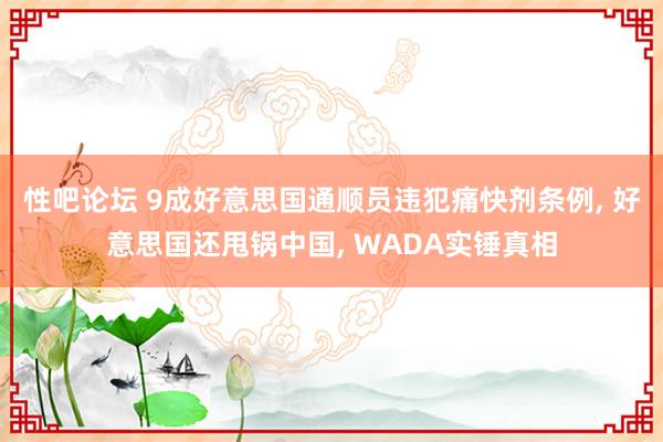 性吧论坛 9成好意思国通顺员违犯痛快剂条例, 好意思国还甩锅中国, WADA实锤真相