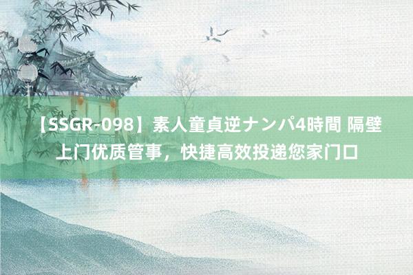 【SSGR-098】素人童貞逆ナンパ4時間 隔壁上门优质管事，快捷高效投递您家门口