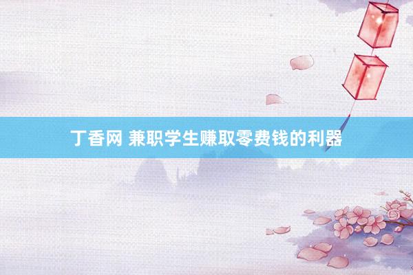 丁香网 兼职学生赚取零费钱的利器