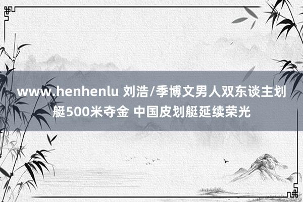 www.henhenlu 刘浩/季博文男人双东谈主划艇500米夺金 中国皮划艇延续荣光