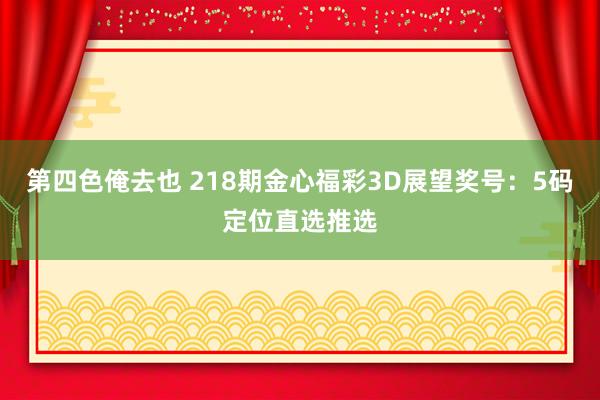 第四色俺去也 218期金心福彩3D展望奖号：5码定位直选推选