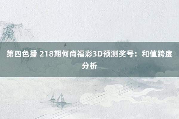 第四色播 218期何尚福彩3D预测奖号：和值跨度分析