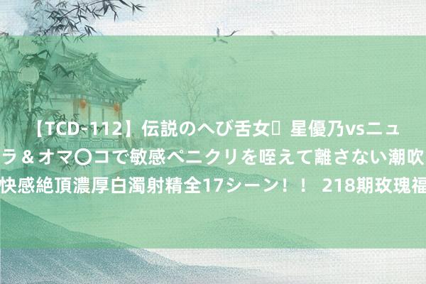 【TCD-112】伝説のへび舌女・星優乃vsニューハーフ4時間 最高のフェラ＆オマ〇コで敏感ペニクリを咥えて離さない潮吹き快感絶頂濃厚白濁射精全17シーン！！ 218期玫瑰福彩3D权衡奖号：直选5码参考