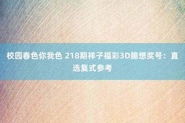 校园春色你我色 218期祥子福彩3D臆想奖号：直选复式参考