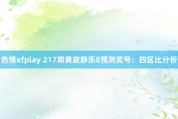 色情xfplay 217期黄寂静乐8预测奖号：四区比分析