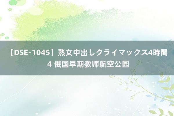 【DSE-1045】熟女中出しクライマックス4時間 4 俄国早期教师航空公园