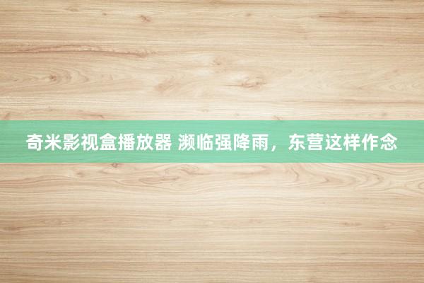 奇米影视盒播放器 濒临强降雨，东营这样作念