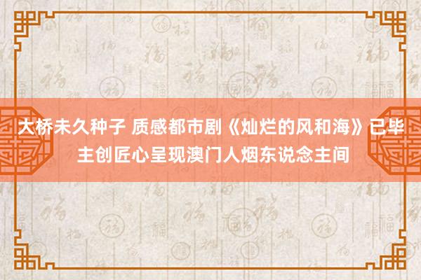 大桥未久种子 质感都市剧《灿烂的风和海》已毕 主创匠心呈现澳门人烟东说念主间