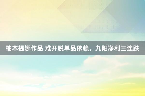 柚木提娜作品 难开脱单品依赖，九阳净利三连跌
