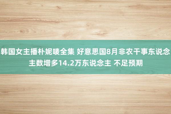韩国女主播朴妮唛全集 好意思国8月非农干事东说念主数增多14.2万东说念主 不足预期