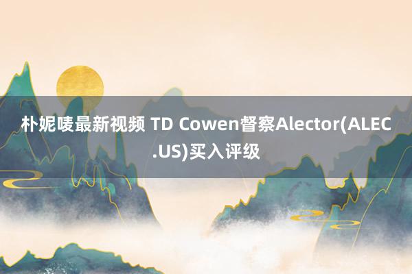 朴妮唛最新视频 TD Cowen督察Alector(ALEC.US)买入评级