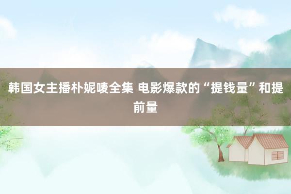 韩国女主播朴妮唛全集 电影爆款的“提钱量”和提前量