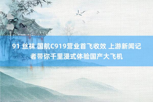 91 丝袜 国航C919营业首飞收效 上游新闻记者带你千里浸式体验国产大飞机