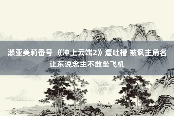 濑亚美莉番号 《冲上云端2》遭吐槽 被讽主角名让东说念主不敢坐飞机