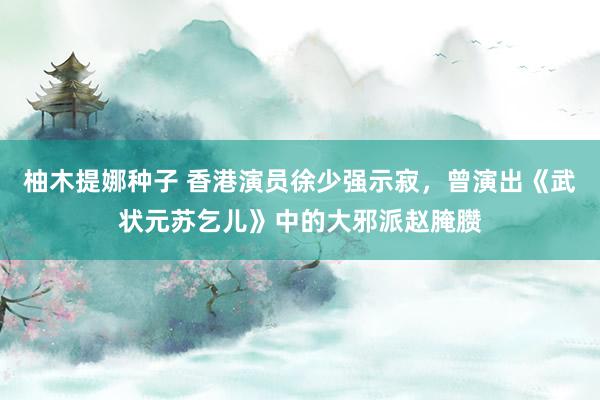 柚木提娜种子 香港演员徐少强示寂，曾演出《武状元苏乞儿》中的大邪派赵腌臜