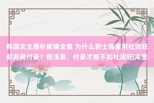 韩国女主播朴妮唛全集 为什么郭士强重用杜润旺却弃用付豪？很浅易，付豪才略不如杜润旺|库里