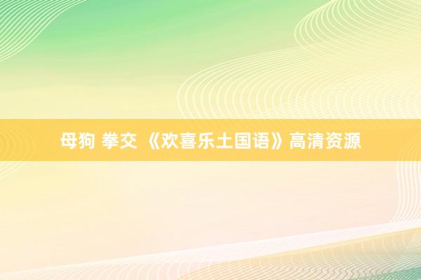 母狗 拳交 《欢喜乐土国语》高清资源