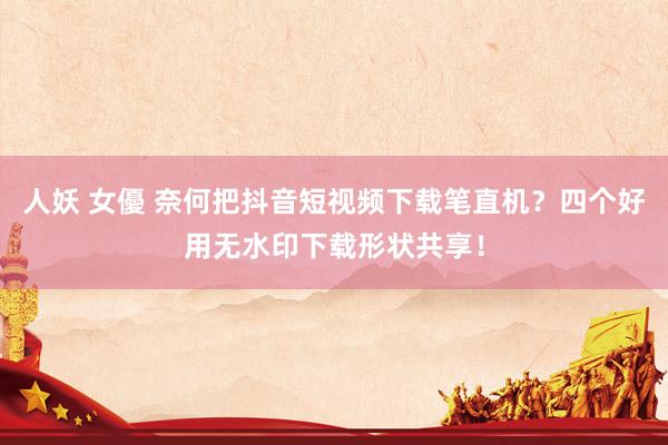人妖 女優 奈何把抖音短视频下载笔直机？四个好用无水印下载形状共享！