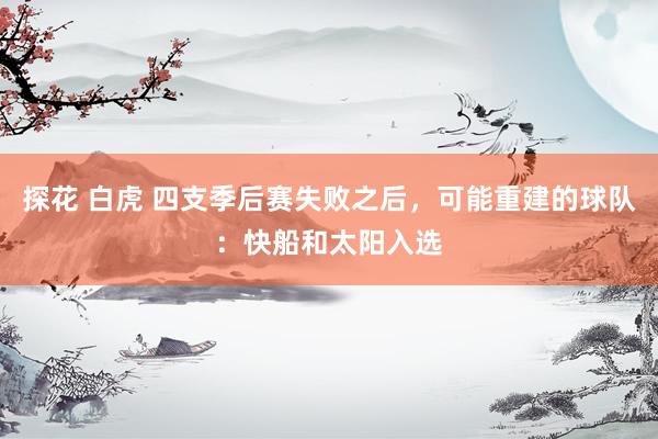 探花 白虎 四支季后赛失败之后，可能重建的球队：快船和太阳入选