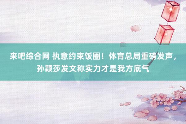 来吧综合网 执意约束饭圈！体育总局重磅发声，孙颖莎发文称实力才是我方底气
