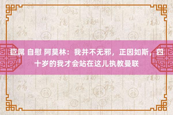 巨屌 自慰 阿莫林：我并不无邪，正因如斯，四十岁的我才会站在这儿执教曼联