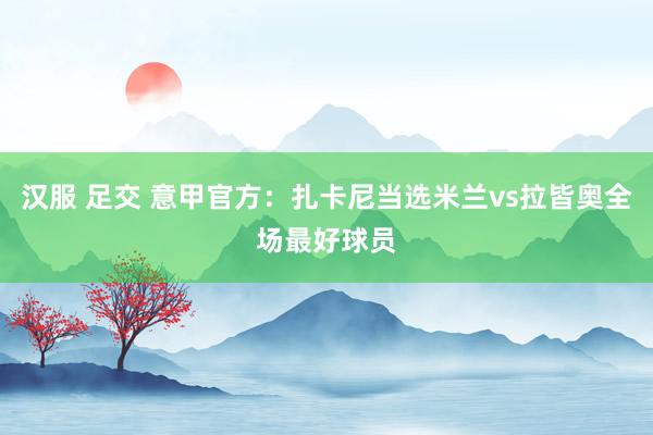 汉服 足交 意甲官方：扎卡尼当选米兰vs拉皆奥全场最好球员