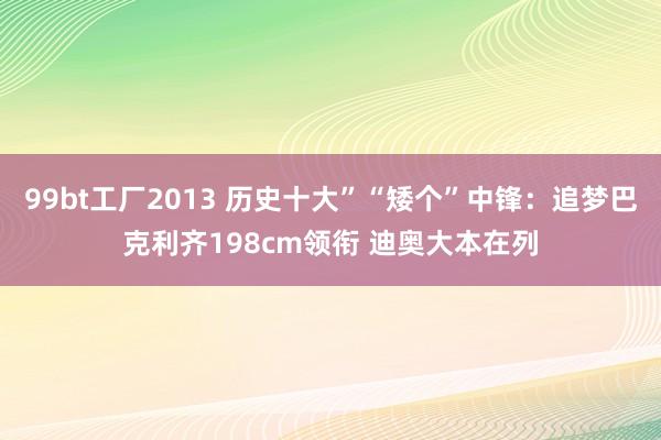99bt工厂2013 历史十大”“矮个”中锋：追梦巴克利齐198cm领衔 迪奥大本在列