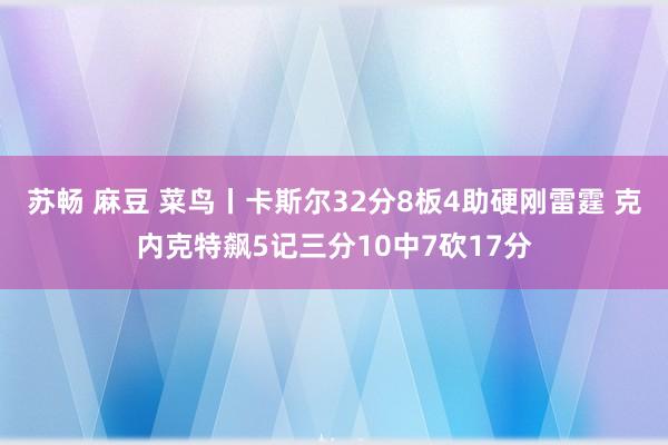 苏畅 麻豆 菜鸟丨卡斯尔32分8板4助硬刚雷霆 克内克特飙5记三分10中7砍17分