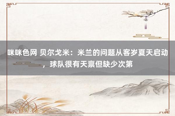 咪咪色网 贝尔戈米：米兰的问题从客岁夏天启动，球队很有天禀但缺少次第