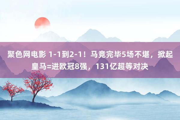 聚色网电影 1-1到2-1！马竞完毕5场不堪，掀起皇马=进欧冠8强，131亿超等对决