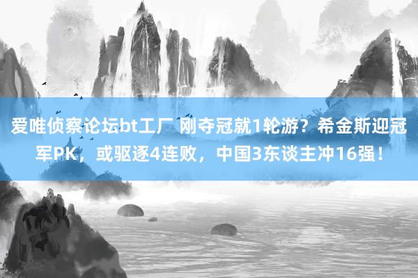 爱唯侦察论坛bt工厂 刚夺冠就1轮游？希金斯迎冠军PK，或驱逐4连败，中国3东谈主冲16强！