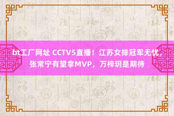 bt工厂网址 CCTV5直播！江苏女排冠军无忧，张常宁有望拿MVP，万梓玥是期待