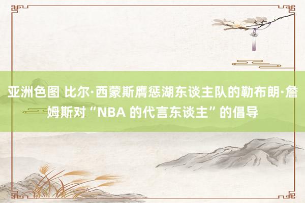 亚洲色图 比尔·西蒙斯膺惩湖东谈主队的勒布朗·詹姆斯对“NBA 的代言东谈主”的倡导