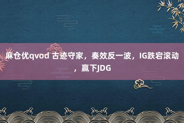 麻仓优qvod 古迹守家，奏效反一波，IG跌宕滚动，赢下JDG