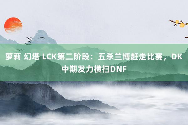 萝莉 幻塔 LCK第二阶段：五杀兰博赶走比赛，DK中期发力横扫DNF