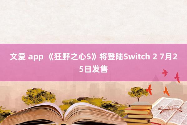 文爱 app 《狂野之心S》将登陆Switch 2 7月25日发售