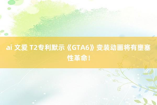 ai 文爱 T2专利默示《GTA6》变装动画将有壅塞性革命！