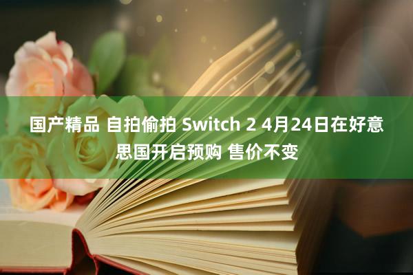 国产精品 自拍偷拍 Switch 2 4月24日在好意思国开启预购 售价不变