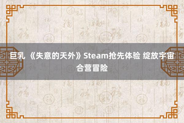 巨乳 《失意的天外》Steam抢先体验 绽放宇宙合营冒险